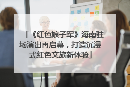 《红色娘子军》海南驻场演出再启幕，打造沉浸式红色文旅新体验