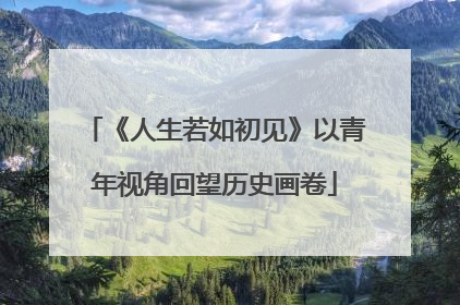 《人生若如初见》以青年视角回望历史画卷