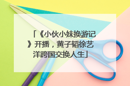 《小伙小妹换游记》开播，黄子韬徐艺洋跨国交换人生