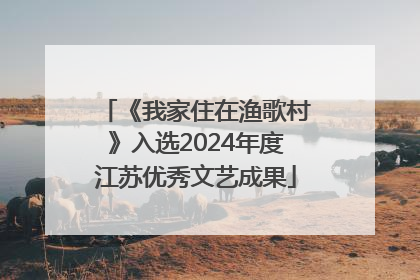 《我家住在渔歌村》入选2024年度江苏优秀文艺成果
