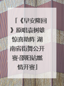 《早安隆回》原唱袁树雄惊喜助阵 湖南省街舞公开赛·邵阳站燃情开赛