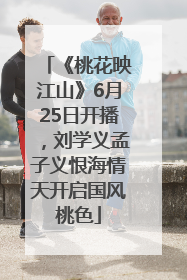 《桃花映江山》6月25日开播，刘学义孟子义恨海情天开启国风桃色