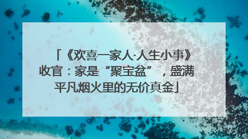 《欢喜一家人·人生小事》收官：家是“聚宝盆”，盛满平凡烟火里的无价真金