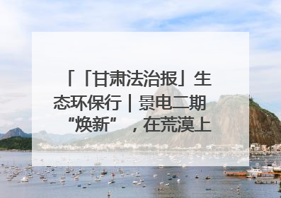 「甘肃法治报」生态环保行｜景电二期“焕新”，在荒漠上筑起一道绿色长城