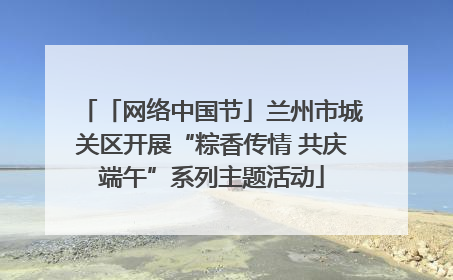 「网络中国节」兰州市城关区开展“粽香传情 共庆端午”系列主题活动