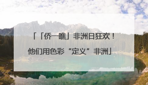 「侨一瞧」非洲日狂欢！他们用色彩“定义”非洲