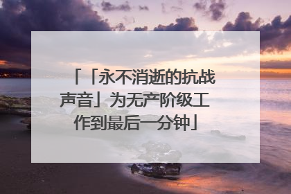 「永不消逝的抗战声音」为无产阶级工作到最后一分钟