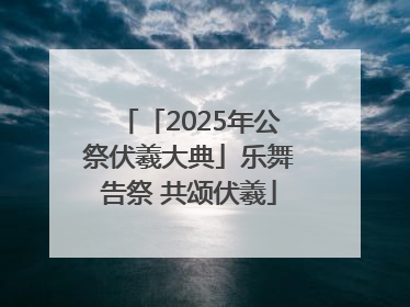 「2025年公祭伏羲大典」乐舞告祭 共颂伏羲