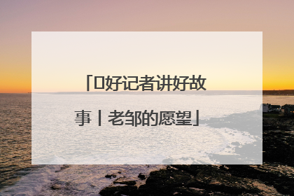  好记者讲好故事丨老邹的愿望