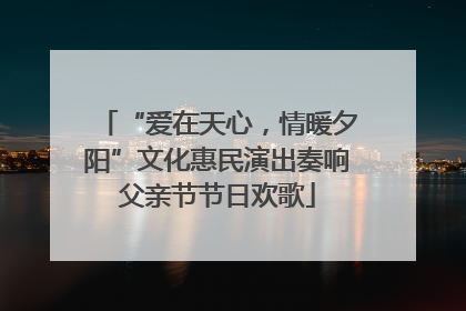 “爱在天心，情暖夕阳”文化惠民演出奏响父亲节节日欢歌
