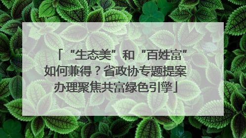 “生态美”和“百姓富”如何兼得？省政协专题提案办理聚焦共富绿色引擎