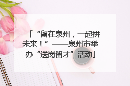 “留在泉州，一起拼未来！”——泉州市举办“送岗留才”活动