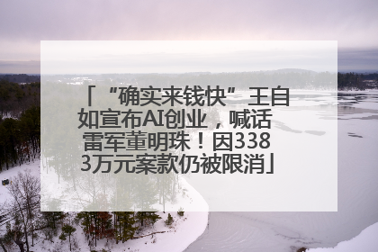 “确实来钱快”王自如宣布AI创业，喊话雷军董明珠！因3383万元案款仍被限消