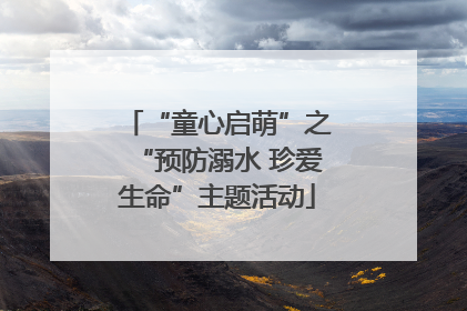 “童心启萌”之“预防溺水 珍爱生命”主题活动