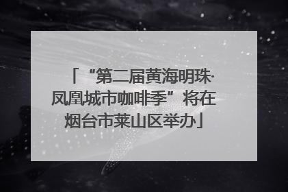 “第二届黄海明珠·凤凰城市咖啡季”将在烟台市莱山区举办