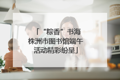 “粽香”书海 株洲市图书馆端午活动精彩纷呈
