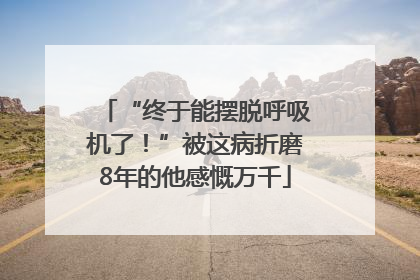 “终于能摆脱呼吸机了！”被这病折磨8年的他感慨万千