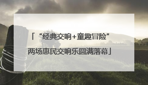 “经典交响+童趣冒险” 两场惠民交响乐圆满落幕