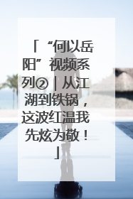 “何以岳阳”视频系列②｜从江湖到铁锅，这波红温我先炫为敬！