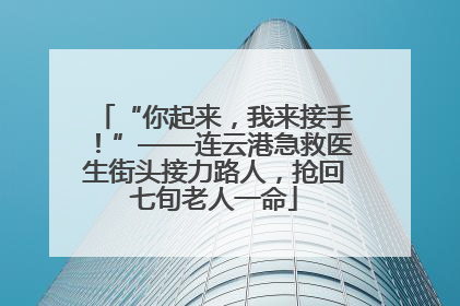 “你起来，我来接手！”——连云港急救医生街头接力路人，抢回七旬老人一命