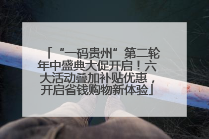 “一码贵州”第二轮年中盛典大促开启！六大活动叠加补贴优惠，开启省钱购物新体验