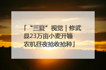 “三夏”视觉｜修武县23万亩小麦开镰 农机昼夜抢收抢种
