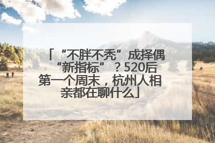 “不胖不秃”成择偶“新指标”？520后第一个周末，杭州人相亲都在聊什么