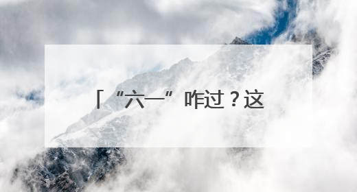 “六一”咋过？这几个宝藏地快收藏，娃来了不想走！