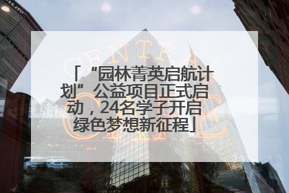 “园林菁英启航计划”公益项目正式启动，24名学子开启绿色梦想新征程