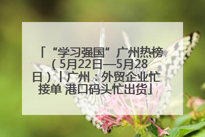 “学习强国”广州热榜（5月22日—5月28日）丨广州：外贸企业忙接单 港口码头忙出货