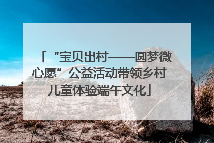 “宝贝出村——圆梦微心愿”公益活动带领乡村儿童体验端午文化