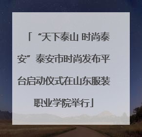 “天下泰山 时尚泰安”泰安市时尚发布平台启动仪式在山东服装职业学院举行
