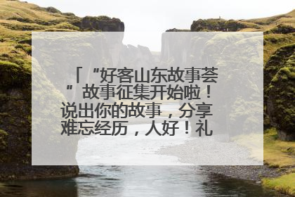 “好客山东故事荟”故事征集开始啦！说出你的故事，分享难忘经历，人好！礼品多！速来！