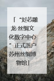 “彣芯雕龙·丝绸文化数字中心”正式落户苏州丝绸博物馆