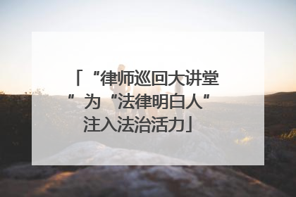 “律师巡回大讲堂”为“法律明白人”注入法治活力