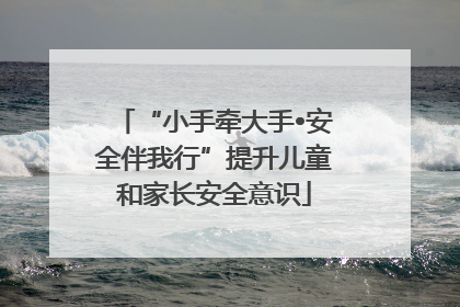 “小手牵大手•安全伴我行”提升儿童和家长安全意识