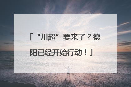 “川超”要来了？德阳已经开始行动！