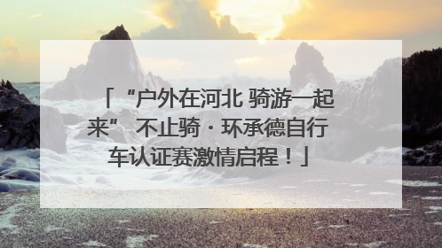 “户外在河北 骑游一起来” 不止骑・环承德自行车认证赛激情启程！