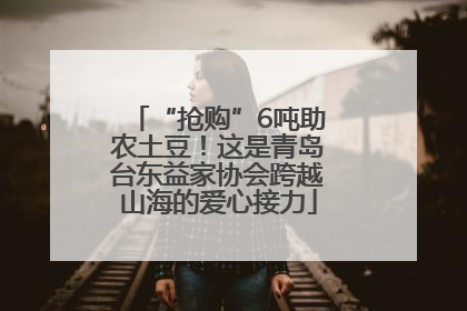 “抢购”6吨助农土豆！这是青岛台东益家协会跨越山海的爱心接力