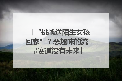 “挑战送陌生女孩回家”？恶趣味的流量赛道没有未来