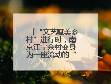 “文艺赋美乡村”进行时，南京江宁佘村变身为一座流动的“艺术村落”