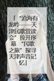 “沧海有龙吟——天津民歌赏读会”拉开序幕 “民歌之旅”探寻天津声音记忆