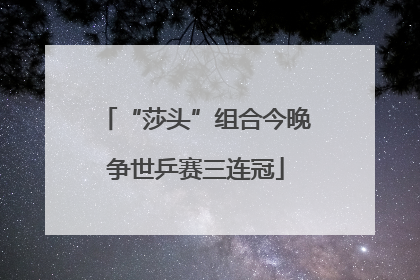 “莎头”组合今晚争世乒赛三连冠