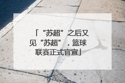 “苏超”之后又见“苏超”，篮球联赛正式官宣