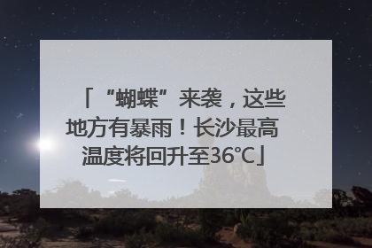 “蝴蝶”来袭，这些地方有暴雨！长沙最高温度将回升至36℃