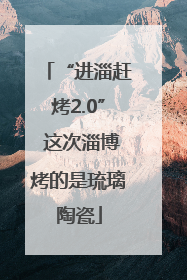 “进淄赶烤2.0” 这次淄博烤的是琉璃陶瓷