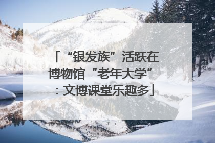 “银发族”活跃在博物馆“老年大学”：文博课堂乐趣多