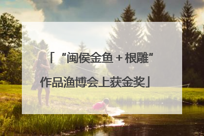 “闽侯金鱼＋根雕”作品渔博会上获金奖