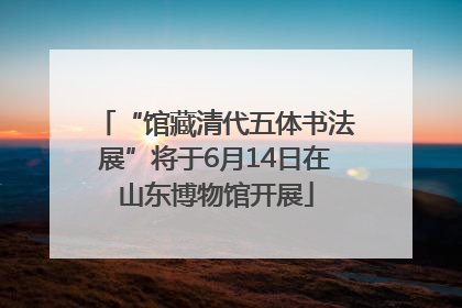 “馆藏清代五体书法展”将于6月14日在山东博物馆开展