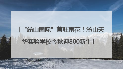 “麓山国际”首驻雨花！麓山天华实验学校今秋迎800新生